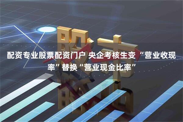配资专业股票配资门户 央企考核生变 “营业收现率”替换“营业现金比率”
