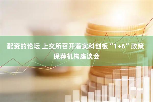 配资的论坛 上交所召开落实科创板“1+6”政策 保荐机构座谈会
