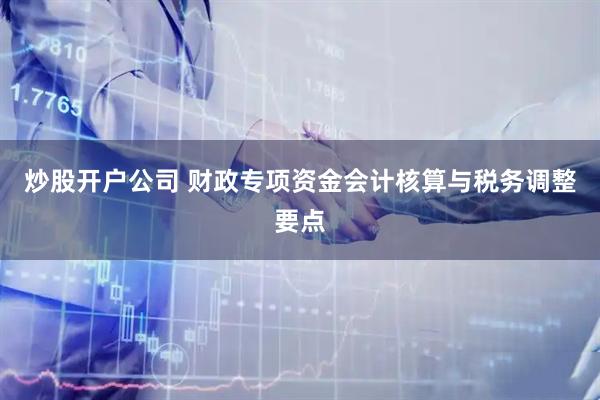 炒股开户公司 财政专项资金会计核算与税务调整要点