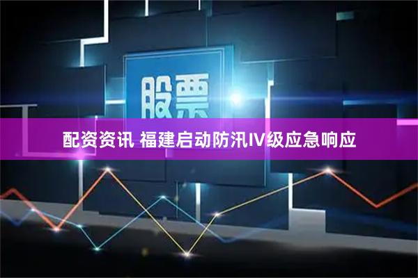 配资资讯 福建启动防汛Ⅳ级应急响应