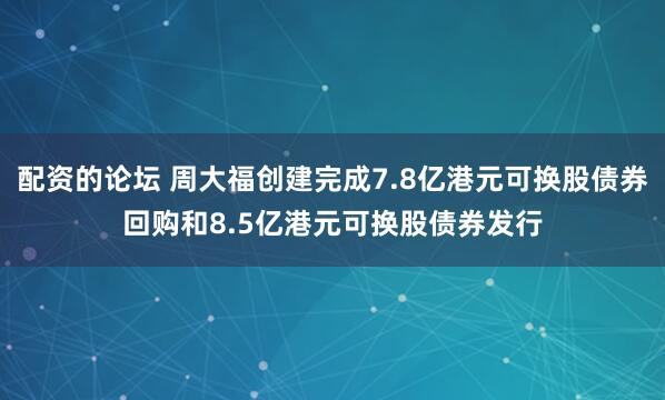 配资的论坛 周大福创建完成7.8亿港元可换股债券回购和8.5亿港元可换股债券发行