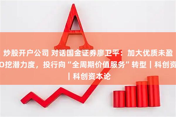 炒股开户公司 对话国金证券廖卫平：加大优质未盈利IPO挖潜力度，投行向“全周期价值服务”转型｜科创资本论