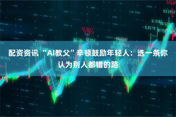 配资资讯 “AI教父”辛顿鼓励年轻人：选一条你认为别人都错的路