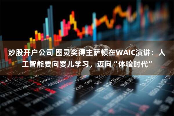 炒股开户公司 图灵奖得主萨顿在WAIC演讲：人工智能要向婴儿学习，迈向“体验时代”