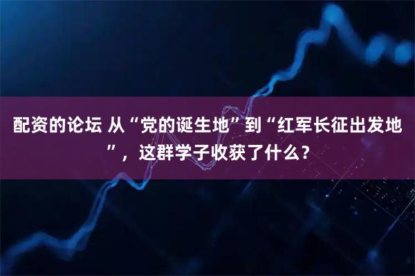配资的论坛 从“党的诞生地”到“红军长征出发地”，这群学子收获了什么？