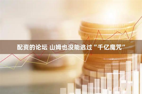 配资的论坛 山姆也没能逃过“千亿魔咒”