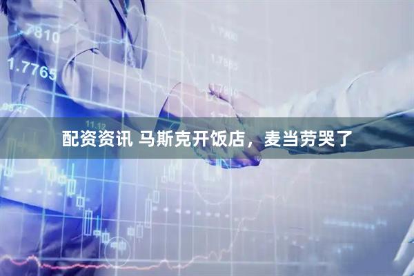 配资资讯 马斯克开饭店，麦当劳哭了