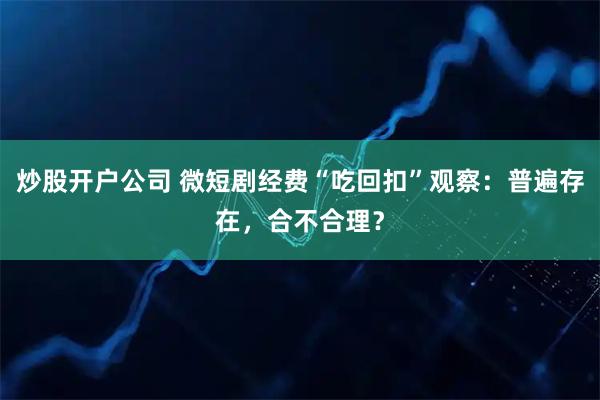 炒股开户公司 微短剧经费“吃回扣”观察：普遍存在，合不合理？