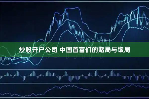 炒股开户公司 中国首富们的赌局与饭局