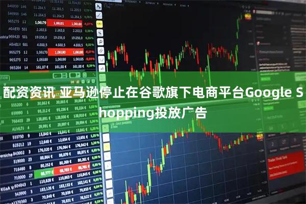 配资资讯 亚马逊停止在谷歌旗下电商平台Google Shopping投放广告