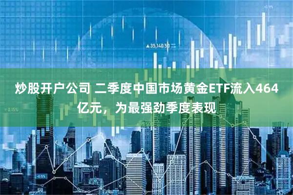 炒股开户公司 二季度中国市场黄金ETF流入464亿元，为最强劲季度表现
