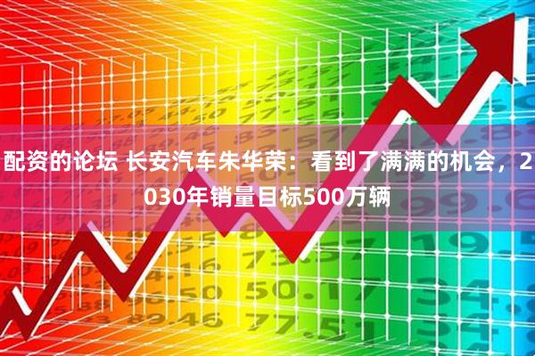 配资的论坛 长安汽车朱华荣：看到了满满的机会，2030年销量目标500万辆