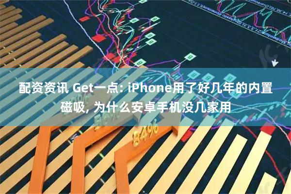 配资资讯 Get一点: iPhone用了好几年的内置磁吸, 为什么安卓手机没几家用