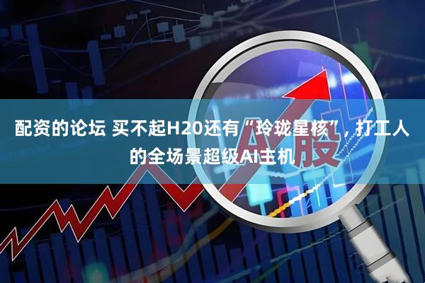 配资的论坛 买不起H20还有“玲珑星核”, 打工人的全场景超级AI主机