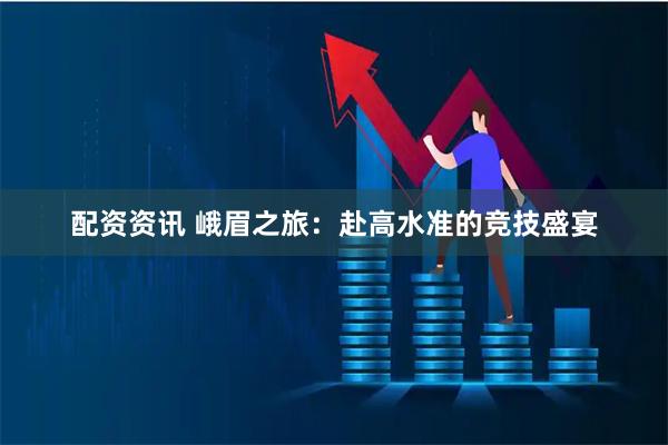 配资资讯 峨眉之旅：赴高水准的竞技盛宴