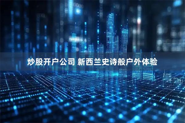 炒股开户公司 新西兰史诗般户外体验
