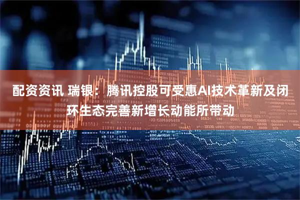配资资讯 瑞银：腾讯控股可受惠AI技术革新及闭环生态完善新增长动能所带动