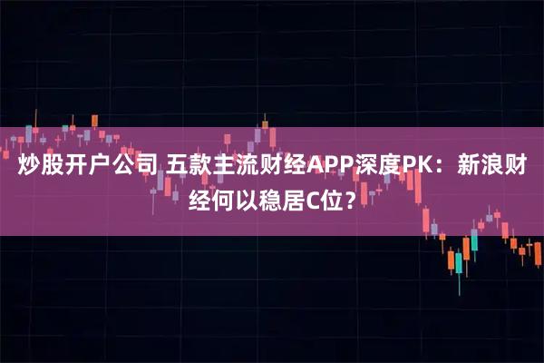 炒股开户公司 五款主流财经APP深度PK：新浪财经何以稳居C位？