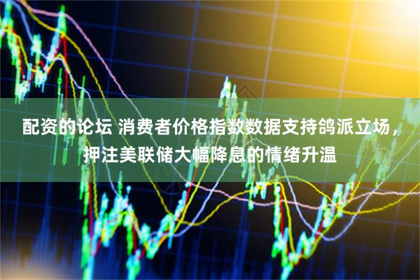 配资的论坛 消费者价格指数数据支持鸽派立场，押注美联储大幅降息的情绪升温