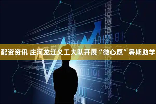 配资资讯 庄河龙江义工大队开展“微心愿”暑期助学
