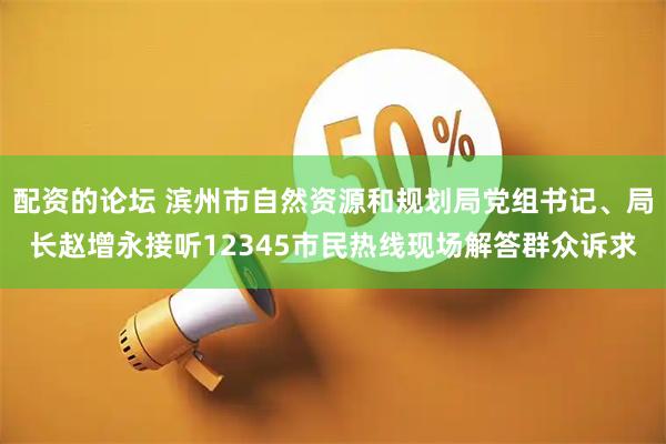 配资的论坛 滨州市自然资源和规划局党组书记、局长赵增永接听12345市民热线现场解答群众诉求