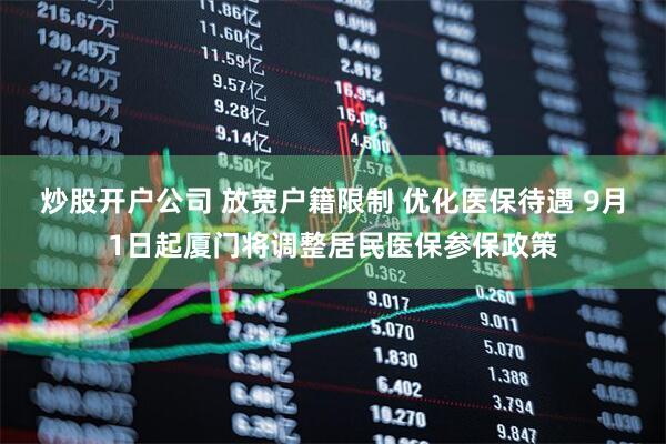 炒股开户公司 放宽户籍限制 优化医保待遇 9月1日起厦门将调整居民医保参保政策