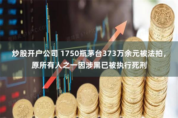 炒股开户公司 1750瓶茅台373万余元被法拍，原所有人之一因涉黑已被执行死刑