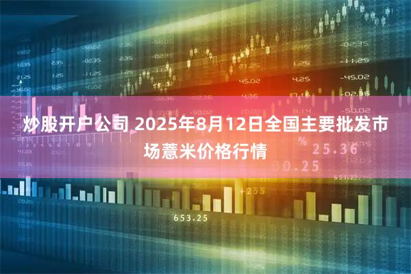 炒股开户公司 2025年8月12日全国主要批发市场薏米价格行情
