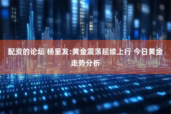 配资的论坛 杨呈发:黄金震荡延续上行 今日黄金走势分析