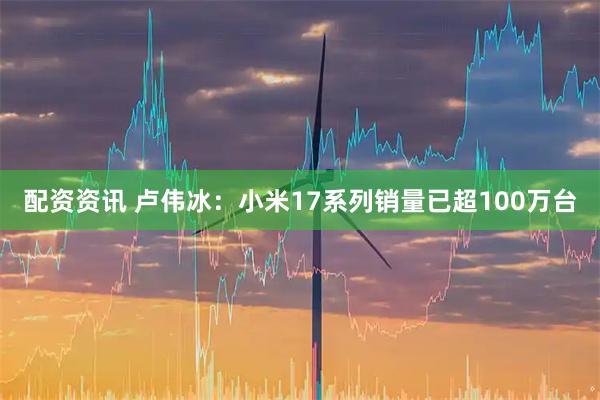 配资资讯 卢伟冰：小米17系列销量已超100万台