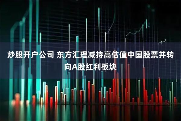 炒股开户公司 东方汇理减持高估值中国股票并转向A股红利板块