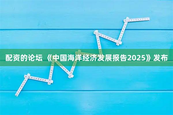 配资的论坛 《中国海洋经济发展报告2025》发布