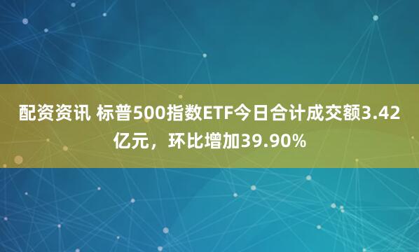 配资资讯 标普500指数ETF今日合计成交额3.42亿元，环比增加39.90%