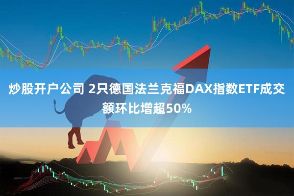 炒股开户公司 2只德国法兰克福DAX指数ETF成交额环比增超50%