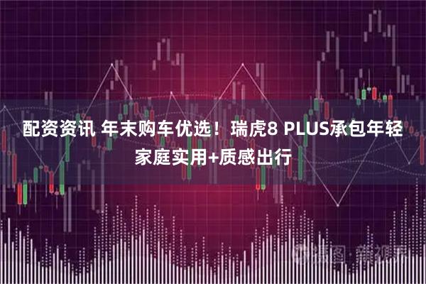 配资资讯 年末购车优选!瑞虎8 PLUS承包年轻家庭实用+质感出行