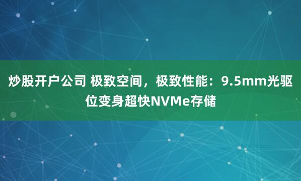 炒股开户公司 极致空间,极致性能:9.5mm光驱位变身超快NVMe存储