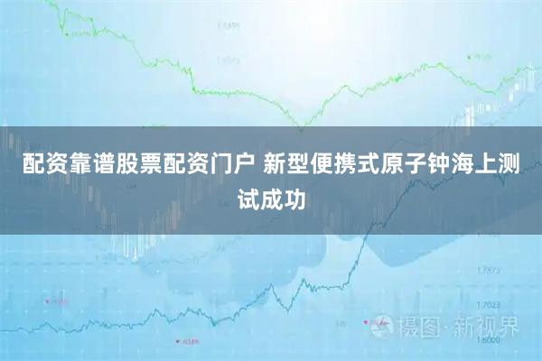 配资靠谱股票配资门户 新型便携式原子钟海上测试成功