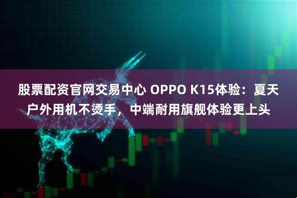 股票配资官网交易中心 OPPO K15体验：夏天户外用机不烫手，中端耐用旗舰体验更上头