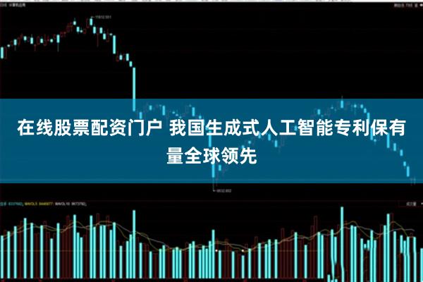 在线股票配资门户 我国生成式人工智能专利保有量全球领先