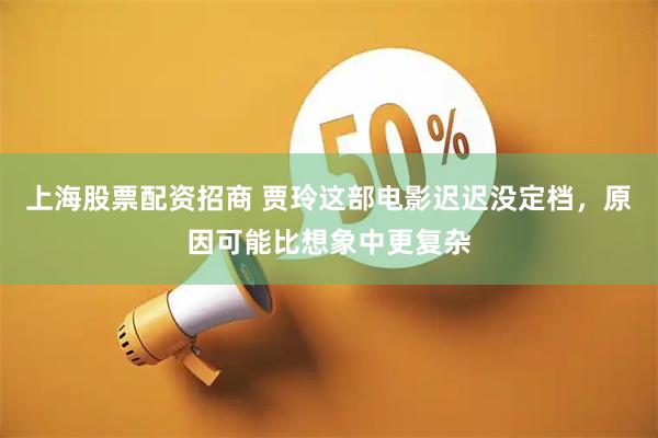 上海股票配资招商 贾玲这部电影迟迟没定档，原因可能比想象中更复杂