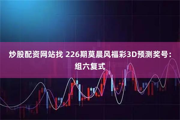 炒股配资网站找 226期莫晨风福彩3D预测奖号：组六复式
