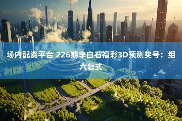 场内配资平台 226期李白石福彩3D预测奖号：组六复式