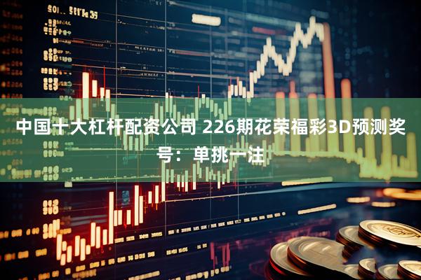 中国十大杠杆配资公司 226期花荣福彩3D预测奖号:单挑一注