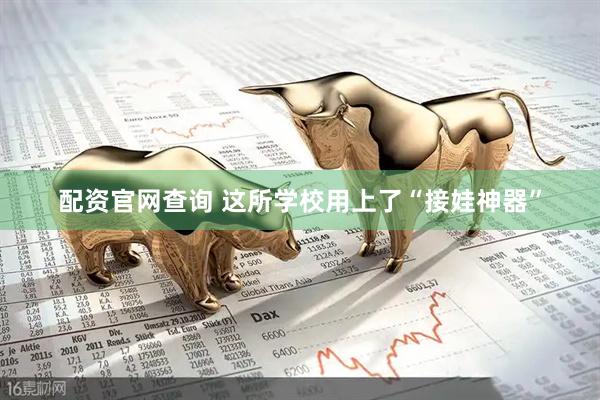 配资官网查询 这所学校用上了“接娃神器”