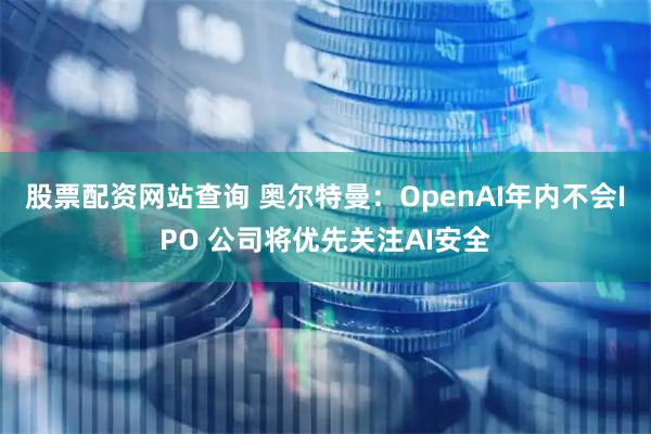 股票配资网站查询 奥尔特曼：OpenAI年内不会IPO 公司将优先关注AI安全