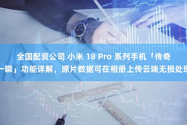全国配资公司 小米 18 Pro 系列手机「传奇一瞬」功能详解，原片数据可在相册上传云端无损处理