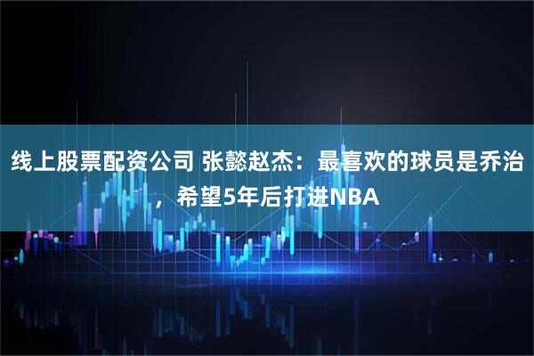 线上股票配资公司 张懿赵杰：最喜欢的球员是乔治，希望5年后打进NBA